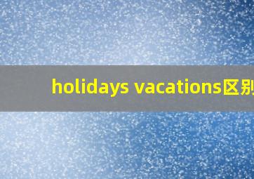 holidays vacations区别